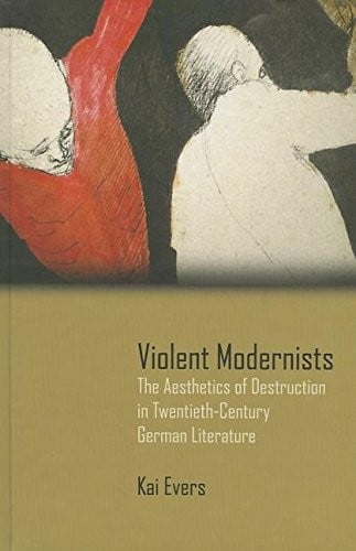 Violent Modernists: The Aesthetics of Destruction in Twentieth-Century German Literature