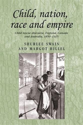 Child, nation, race and empire: Child rescue discourse, England, Canada and Australia, 1850-1915 (Studies in Imperialism MUP)