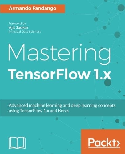 Mastering TensorFlow 1.x: Advanced machine learning and deep learning concepts using TensorFlow 1.x and Keras