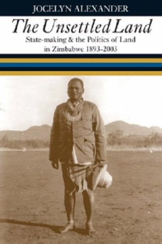 UNSETTLED LAND: STATE-MAKING & THE POLITICS OF LAND IN ZIMBABWE, 1893-2003