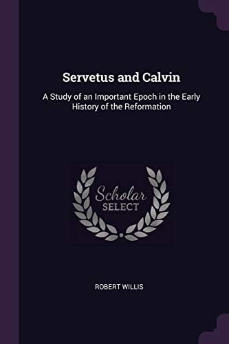 Servetus and Calvin: A Study of an Important Epoch in the Early History of the Reformation