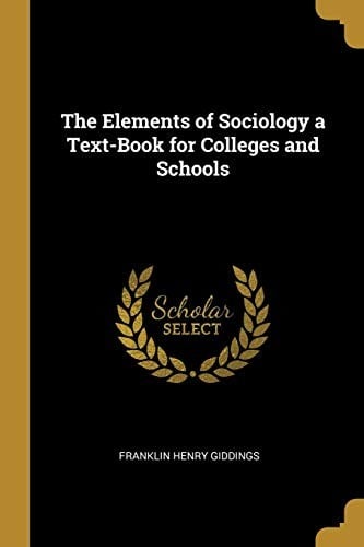 The Elements of Sociology a Text-Book for Colleges and Schools