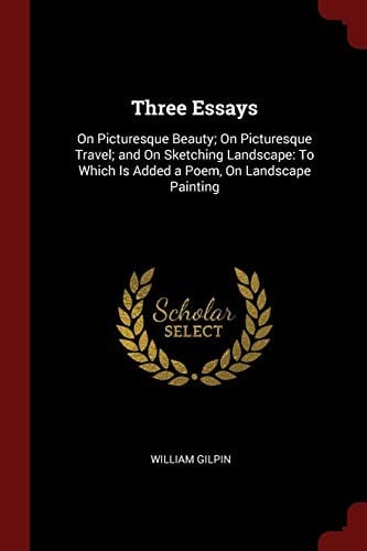 Three Essays: On Picturesque Beauty; On Picturesque Travel; and On Sketching Landscape: To Which Is Added a Poem, On Landscape Painting