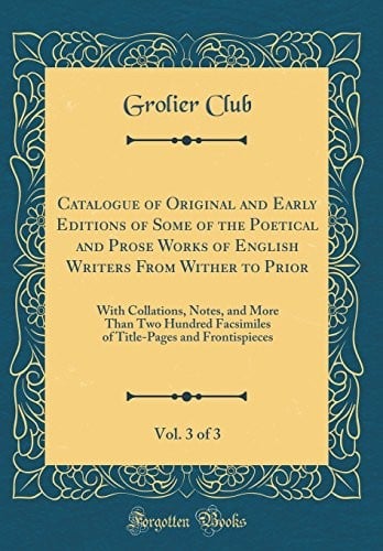 Catalogue of Original and Early Editions of Some of the Poetical and Prose Works of English Writers From Wither to Prior, Vol. 3 of 3: With ... and Frontispieces (Classic Reprint)