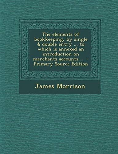 The Elements of Bookkeeping, by Single & Double Entry ... to Which Is Annexed an Introduction on Merchants Accounts .. - Primary Source Edition