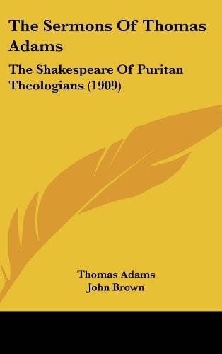 The Sermons Of Thomas Adams: The Shakespeare Of Puritan Theologians (1909)