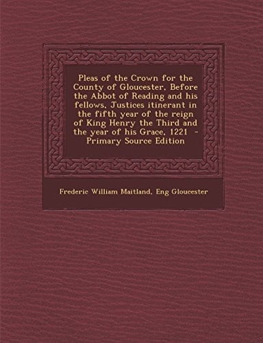 Pleas of the Crown for the County of Gloucester, Before the Abbot of Reading and his fellows, Justices itinerant in the fifth year of the reign of King Henry the Third and the year of his Grace, 1221