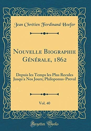 Nouvelle Biographie Générale, 1862, Vol. 40: Depuis les Temps les Plus Recules Jusqu'a Nos Jours; Philoponus-Preval (Classic Reprint) (French Edition)