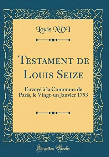 Testament de Louis Seize: Envoyé à la Commune de Paris, le Vingt-un Janvier 1793 (Classic Reprint) (French Edition)