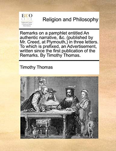 Remarks on a pamphlet entitled An authentic narrative, &c. (published by Mr. Creed, at Plymouth,) in three letters. To which is prefixed, an ... of the Remarks. By Timothy Thomas.