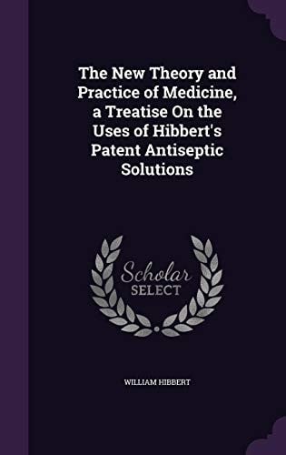 The New Theory and Practice of Medicine, a Treatise on the Uses of Hibbert's Patent Antiseptic Solutions