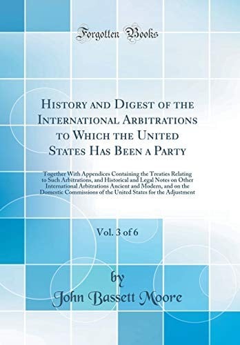 History and Digest of the International Arbitrations to Which the United States Has Been a Party, Vol. 3 of 6: Together with Appendices Containing the ... Legal Notes on Other International Arbitratio