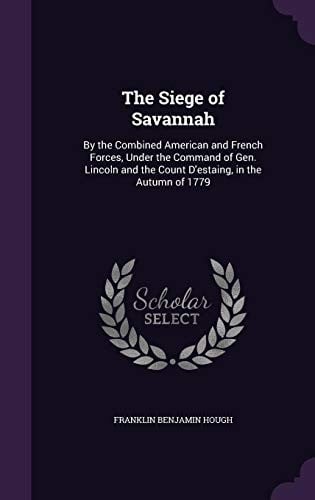 The Siege of Savannah: By the Combined American and French Forces, Under the Command of Gen. Lincoln and the Count D'Estaing, in the Autumn of 1779