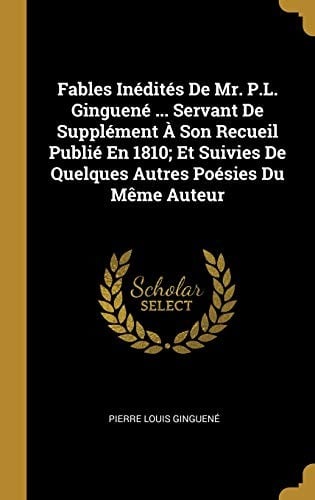 Fables Inédités de Mr. P.L. Ginguené ... Servant de Supplément À Son Recueil Publié En 1810; Et Suivies de Quelques Autres Poésies Du Mème Auteur (French Edition)