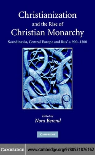 CHRISTIANIZATION AND THE RISE OF CHRISTIAN MONARCHY: SCANDINAVIA, CENTRAL EUROPE AND...; ED. BY NORA BEREND