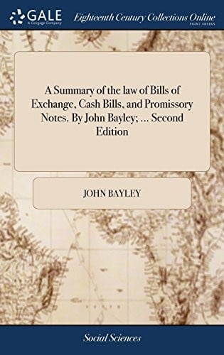 A Summary of the Law of Bills of Exchange, Cash Bills, and Promissory Notes. by John Bayley; ... Second Edition