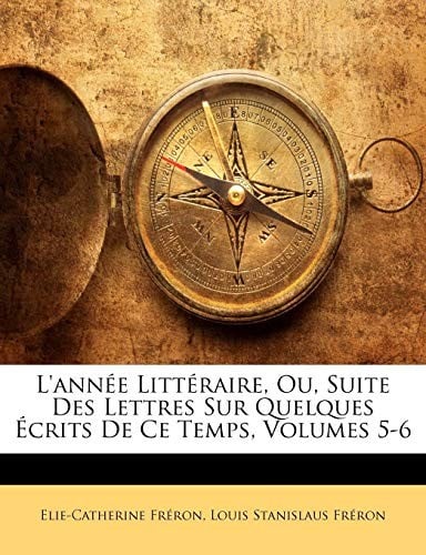 L'année Littéraire, Ou, Suite Des Lettres Sur Quelques Écrits De Ce Temps, Volumes 5-6 (French Edition)