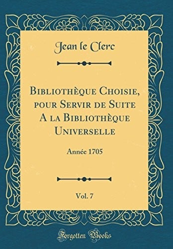 Bibliothèque Choisie, pour Servir de Suite A la Bibliothèque Universelle, Vol. 7: Année 1705 (Classic Reprint) (French Edition)