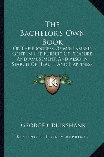 The Bachelor's Own Book: Or the Progress of Mr. Lambkin Gent in the Pursuit of Pleasure and Amusement, and Also in Search of Health and Happine