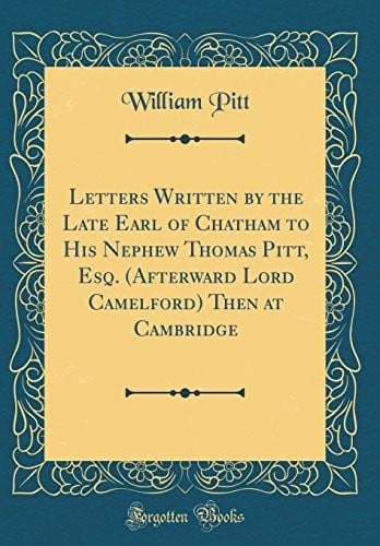 Letters Written by the Late Earl of Chatham to His Nephew Thomas Pitt, Esq. (Afterward Lord Camelford) Then at Cambridge (Classic Reprint)