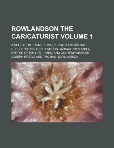 Rowlandson the caricaturist Volume 1 ; a selection from his works with anecdotal descriptions of his famous caricatures and a sketch of his life, times, and contemporaries