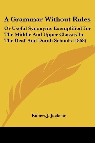 A Grammar Without Rules: Or Useful Synonyms Exemplified For The Middle And Upper Classes In The Deaf And Dumb Schools (1868)