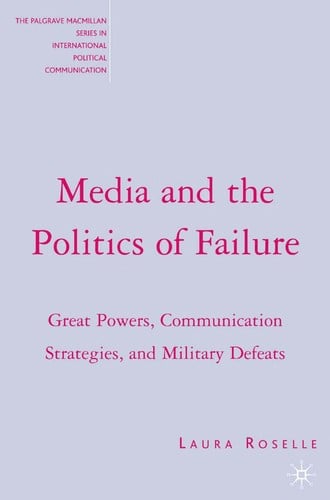 MEDIA AND THE POLITICS OF FAILURE: GREAT POWERS, COMMUNICATION STRATEGIES, AND MILITARY DEFEATS
