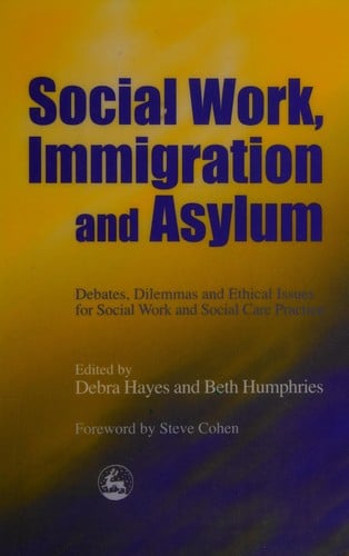 SOCIAL WORK, IMMIGRATION AND ASYLUM: DEBATES, DILEMMAS AND ETHICAL ISSUES FOR SOCIAL WORK...; ED. BY DEBRA HAYES