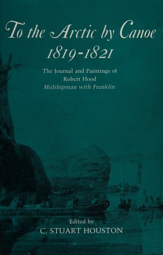 To the Arctic by canoe, 181.1821: the journal and paintings of Robert Hood, midshipman with Franklin