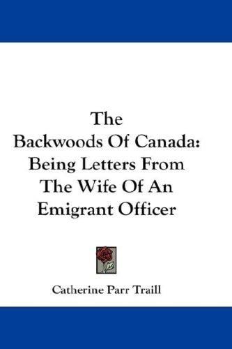 The Backwoods Of Canada: Being Letters From The Wife Of An Emigrant Officer