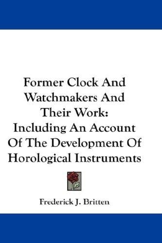 Former Clock And Watchmakers And Their Work: Including An Account Of The Development Of Horological Instruments