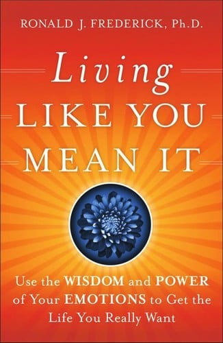Living like you mean it: use the wisdom and power of your emotions to get the life you really want