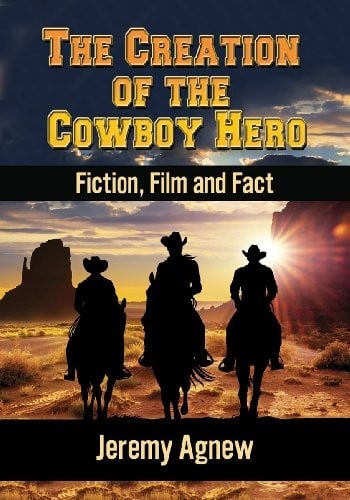 The Creation of the Cowboy Hero: Fiction, Film and Fact