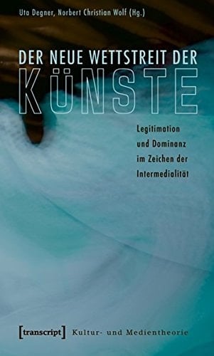 Der neue Wettstreit der Künste Legitimation und Dominanz im Zeichen der Intermedialität