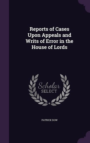 Reports of Cases Upon Appeals and Writs of Error in the House of Lords