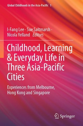 Childhood, Learning & Everyday Life in Three Asia-Pacific Cities Experiences from Melbourne, Hong Kong and Singapore