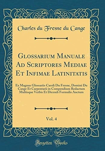 Glossarium Manuale Ad Scriptores Mediae Et Infimae Latinitatis, Vol. 4 Ex Magnus Glossariis Caroli Du Fresne, Domini Du Cange Et Carpentarii in Compendium Redactum Multisque Verbis Et Dicendi Formulis Auctum (Classic Reprint)