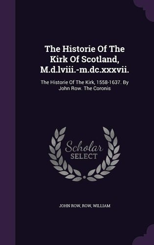 The Historie Of The Kirk Of Scotland, M.d.lviii.-m.dc.xxxvii. The Historie Of The Kirk, 1558-1637. By John Row. The Coronis
