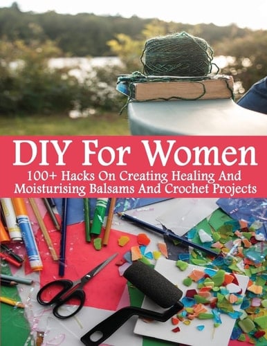 DIY For Women 100+ Hacks On Creating Healing And Moisturizing Balsams And Crochet Projects: (Healing Salve, Crochet Mandala, Crochet Books, Organic Sunscreen)