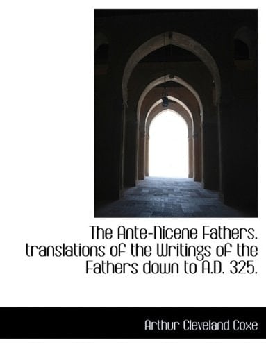 The Ante-Nicene Fathers. translations of the Writings of the Fathers down to A.D. 325.