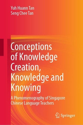 Conceptions of Knowledge Creation, Knowledge and Knowing A Phenomenography of Singapore Chinese Language Teachers