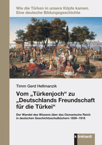 Vom „Türkenjoch“ zu „Deutschlands Freundschaft für die Türkei“ Der Wandel des Wissens über das Osmanische Reich in deutschen Geschichtsschulbüchern 1839-1918