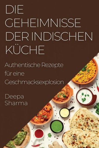 Die Geheimnisse der indischen Küche Authentische Rezepte für eine Geschmacksexplosion