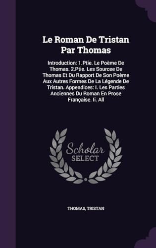 Le Roman De Tristan Par Thomas Introduction: 1.Ptie. Le Poème De Thomas. 2.Ptie. Les Sourcee De Thomas Et Du Rapport De Son Poème Aux Autres Formes De La Légende De Tristan. Appendices: I. Les Parties Anciennes Du Roman En Prose Française. Ii. All