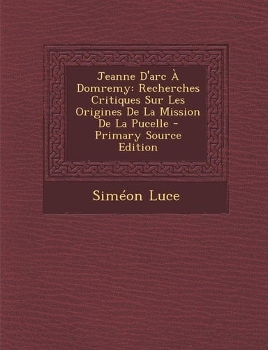 Jeanne D'arc À Domremy: Recherches Critiques Sur Les Origines De La Mission De La Pucelle (French Edition)