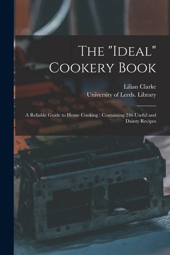 The Ideal Cookery Book A Reliable Guide to Home Cooking: Containing 246 Useful and Dainty Recipes