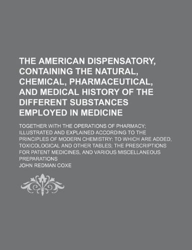 The American dispensatory, containing the natural, chemical, pharmaceutical, and medical history of the different substances employed in medicine; ... according to the principles of modern ch