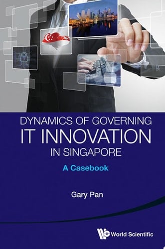 Dynamics of Governing IT Innovation in Singapore: A Casebook