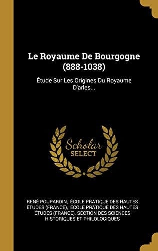Le Royaume De Bourgogne (888-1038) Étude Sur Les Origines Du Royaume D'arles...
