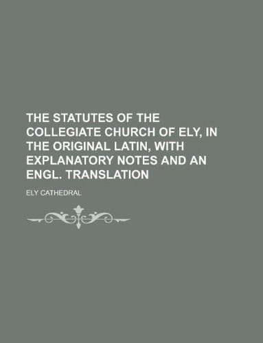 The statutes of the collegiate church of Ely, in the original Latin, with explanatory notes and an Engl. translation